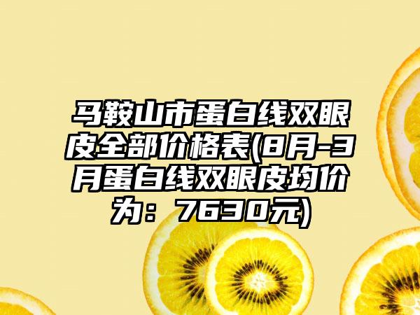 马鞍山市蛋白线双眼皮全部价格表(8月-3月蛋白线双眼皮均价为：7630元)