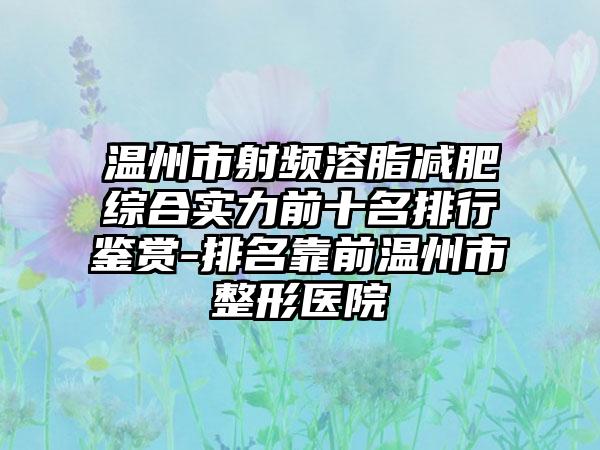 温州市射频溶脂减肥综合实力前十名排行鉴赏-排名靠前温州市整形医院