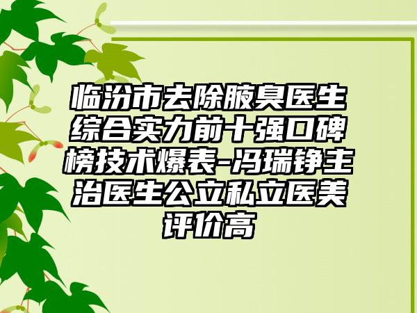 临汾市去除腋臭医生综合实力前十强口碑榜技术爆表-冯瑞铮主治医生公立私立医美评价高