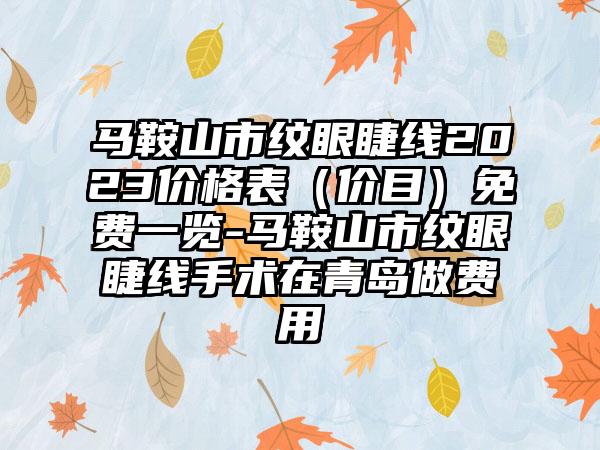 马鞍山市纹眼睫线2023价格表（价目）免费一览-马鞍山市纹眼睫线手术在青岛做费用