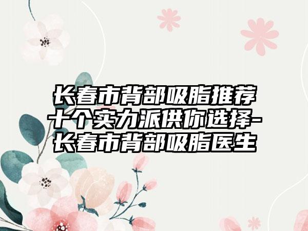 长春市背部吸脂推荐十个实力派供你选择-长春市背部吸脂医生