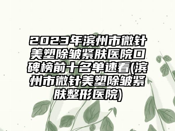 2023年滨州市微针美塑除皱紧肤医院口碑榜前十名单速看(滨州市微针美塑除皱紧肤整形医院)