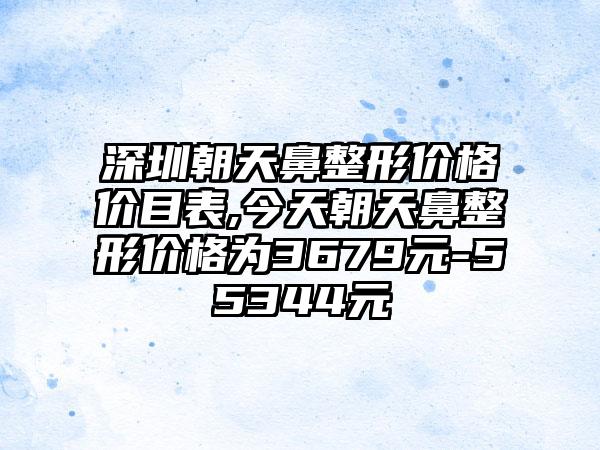 深圳朝天鼻整形价格价目表,今天朝天鼻整形价格为3679元-55344元