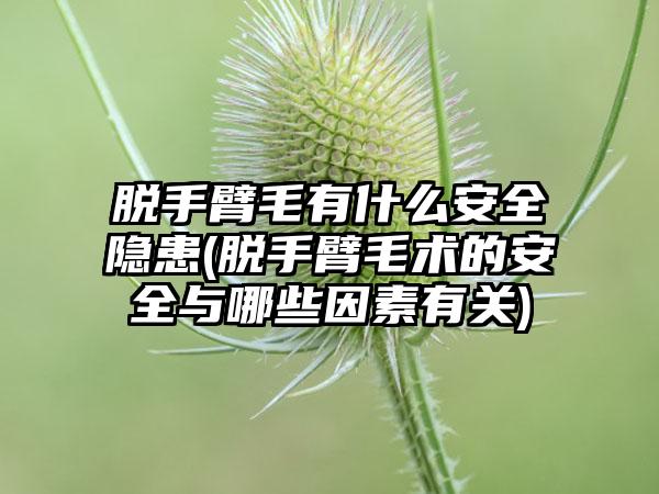 脱手臂毛有什么安全隐患(脱手臂毛术的安全与哪些因素有关)