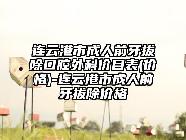 连云港市成人前牙拔除口腔外科价目表(价格)-连云港市成人前牙拔除价格