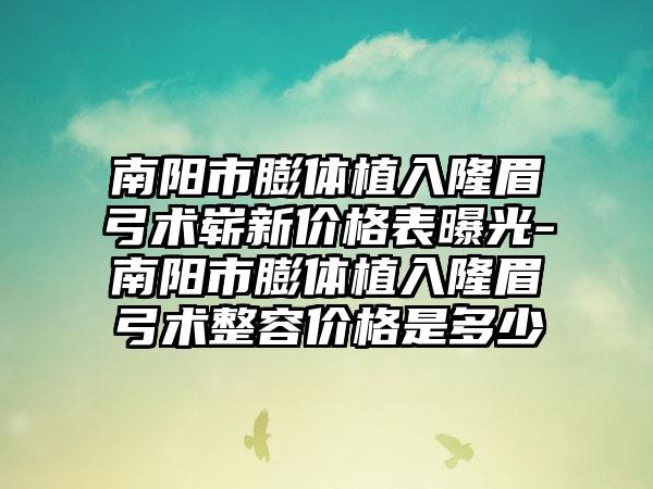 南阳市膨体植入隆眉弓术崭新价格表曝光-南阳市膨体植入隆眉弓术整容价格是多少