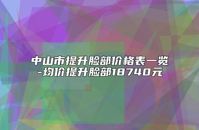 中山市提升脸部价格表一览-均价提升脸部18740元