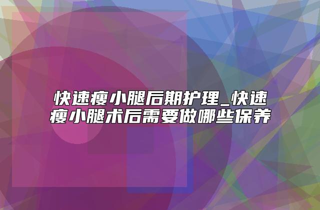 快速瘦小腿后期护理_快速瘦小腿术后需要做哪些保养