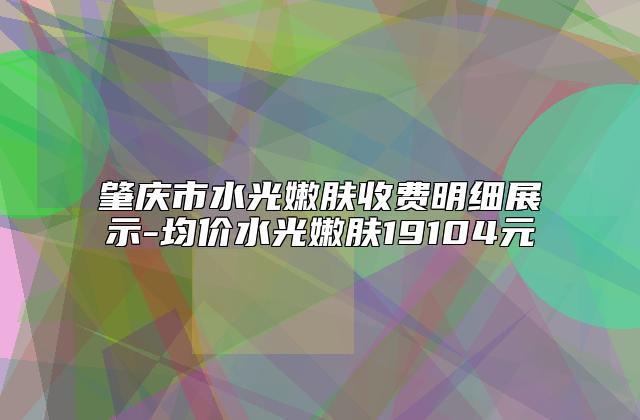 肇庆市水光嫩肤收费明细展示-均价水光嫩肤19104元