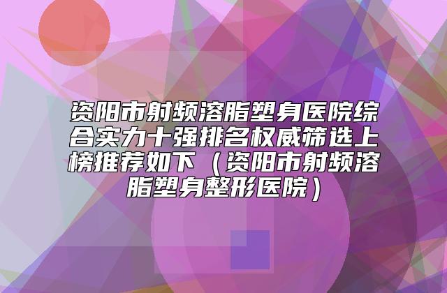 资阳市射频溶脂塑身医院综合实力十强排名权威筛选上榜推荐如下（资阳市射频溶脂塑身整形医院）