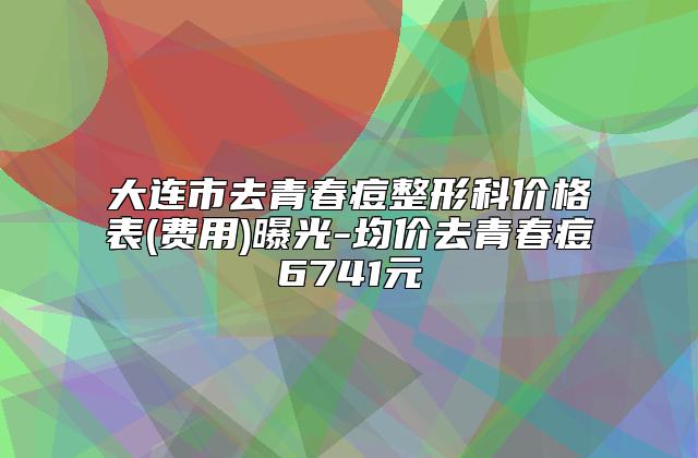 大连市去青春痘整形科价格表(费用)曝光-均价去青春痘6741元