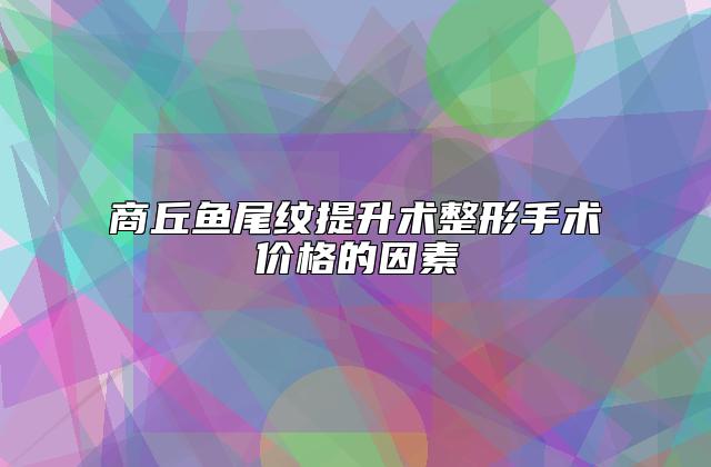 商丘鱼尾纹提升术整形手术价格的因素