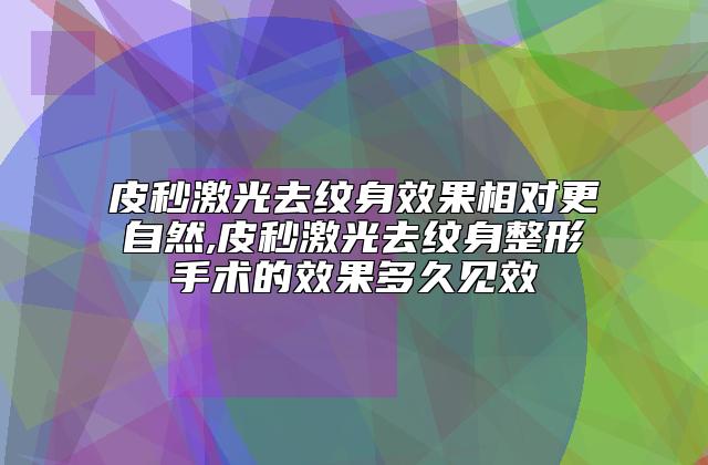 皮秒激光去纹身效果相对更自然,皮秒激光去纹身整形手术的效果多久见效