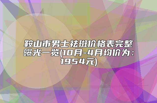 鞍山市男士祛斑价格表完整曝光一览(10月-4月均价为：1954元)