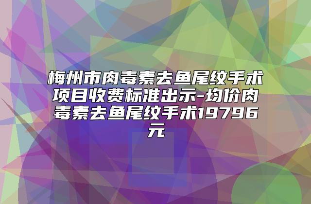 梅州市肉毒素去鱼尾纹手术项目收费标准出示-均价肉毒素去鱼尾纹手术19796元