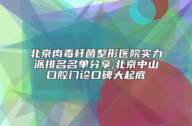 北京肉毒杆菌整形医院实力派排名名单分享,北京中山口腔门诊口碑大起底