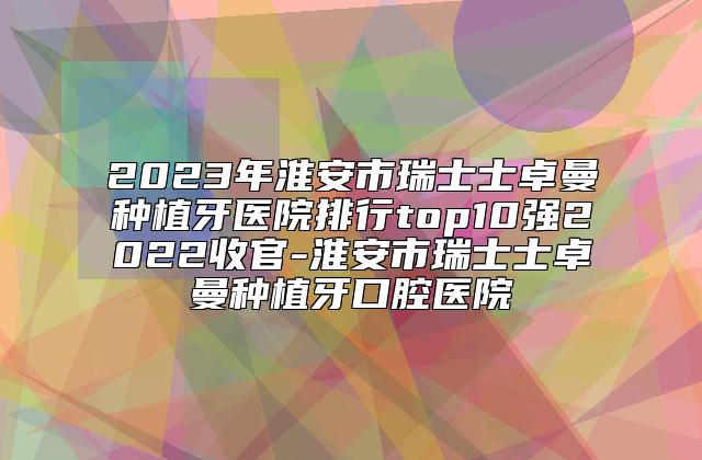 2023年淮安市瑞士士卓曼种植牙医院排行top10强2022收官-淮安市瑞士士卓曼种植牙口腔医院