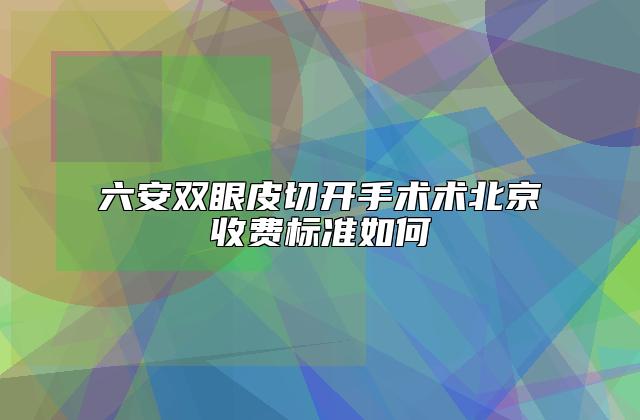 六安双眼皮切开手术术北京收费标准如何