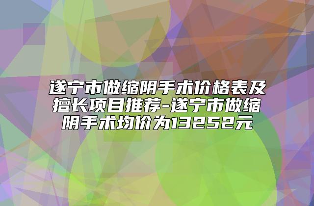 遂宁市做缩阴手术价格表及擅长项目推荐-遂宁市做缩阴手术均价为13252元