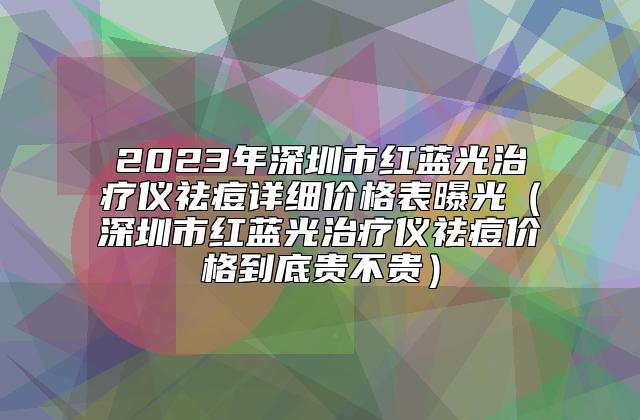 2023年深圳市红蓝光治疗仪祛痘详细价格表曝光（深圳市红蓝光治疗仪祛痘价格到底贵不贵）