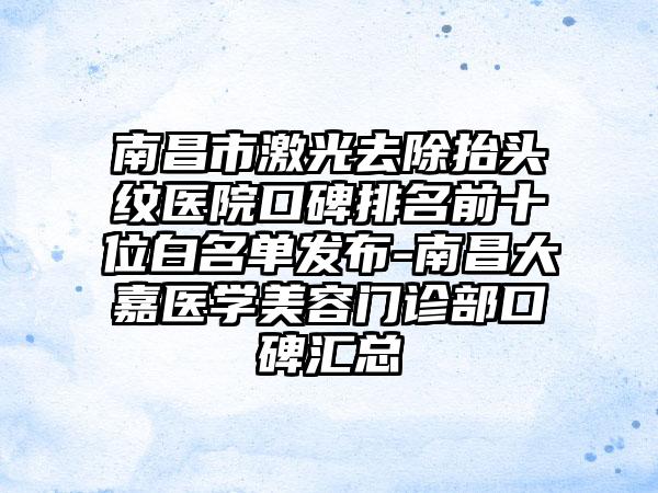 南昌市激光去除抬头纹医院口碑排名前十位白名单发布-南昌大嘉医学美容门诊部口碑汇总