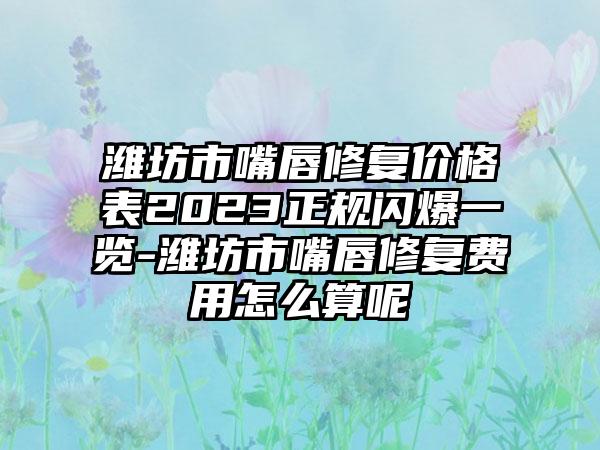 潍坊市嘴唇修复价格表2023正规闪爆一览-潍坊市嘴唇修复费用怎么算呢