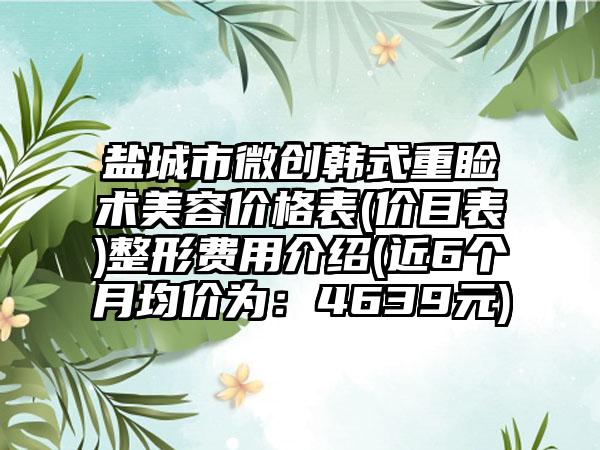 盐城市微创韩式重睑术美容价格表(价目表)整形费用介绍(近6个月均价为：4639元)