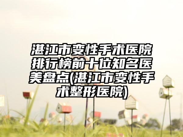 湛江市变性手术医院排行榜前十位知名医美盘点(湛江市变性手术整形医院)