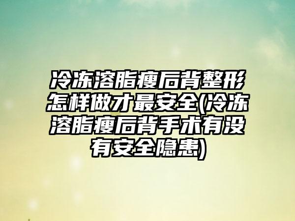 冷冻溶脂瘦后背整形怎样做才最安全(冷冻溶脂瘦后背手术有没有安全隐患)