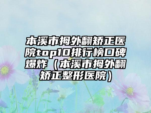 本溪市拇外翻矫正医院top10排行榜口碑爆炸（本溪市拇外翻矫正整形医院）