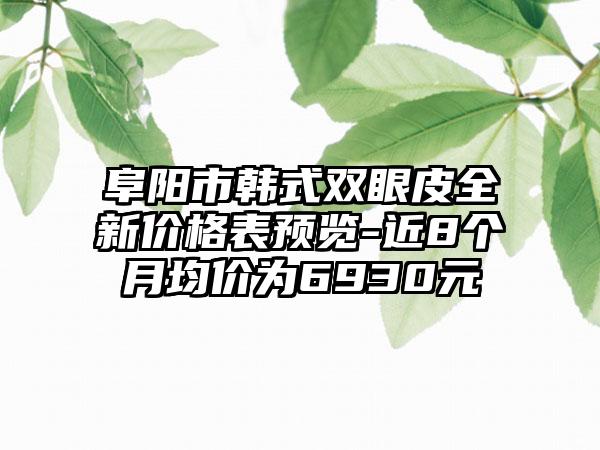 阜阳市韩式双眼皮全新价格表预览-近8个月均价为6930元