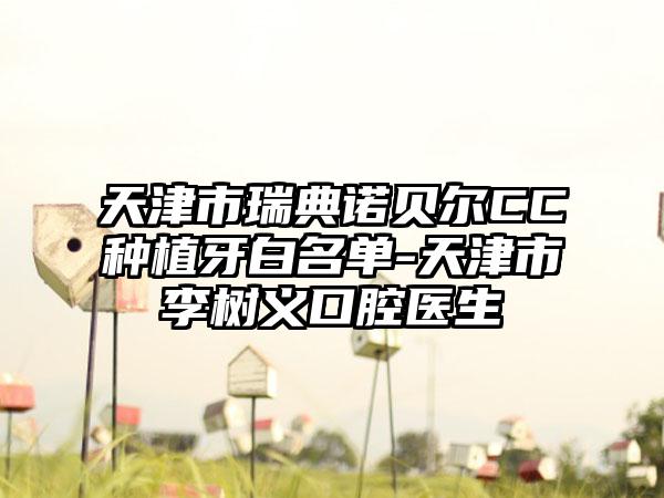 天津市瑞典诺贝尔CC种植牙白名单-天津市李树义口腔医生