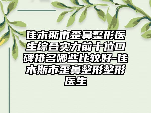 佳木斯市歪鼻整形医生综合实力前十位口碑排名哪些比较好-佳木斯市歪鼻整形整形医生