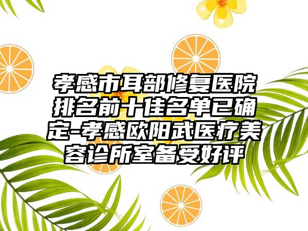 孝感市耳部修复医院排名前十佳名单已确定-孝感欧阳武医疗美容诊所室备受好评