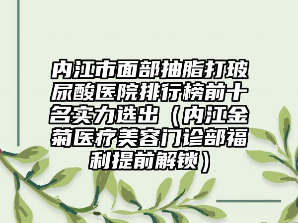 内江市面部抽脂打玻尿酸医院排行榜前十名实力选出（内江金菊医疗美容门诊部福利提前解锁）