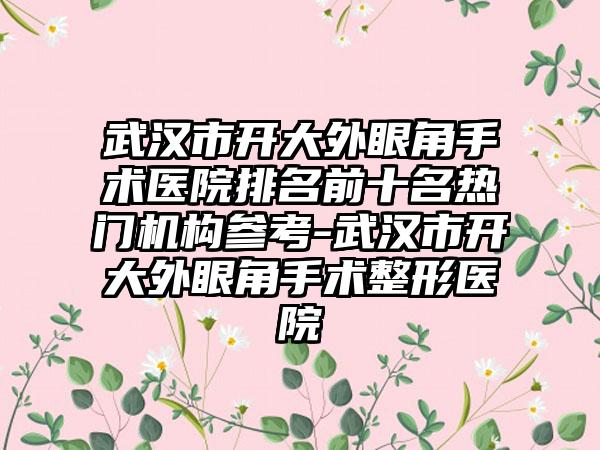 武汉市开大外眼角手术医院排名前十名热门机构参考-武汉市开大外眼角手术整形医院