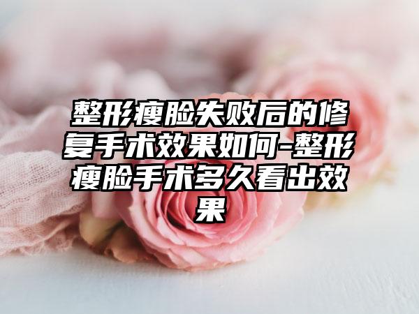 整形瘦脸失败后的修复手术效果如何-整形瘦脸手术多久看出效果