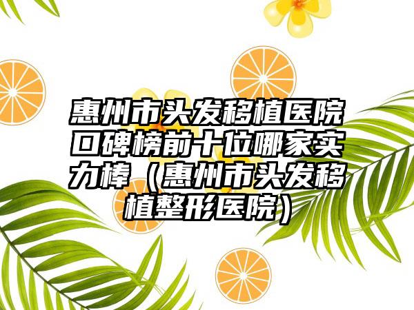 惠州市头发移植医院口碑榜前十位哪家实力棒（惠州市头发移植整形医院）