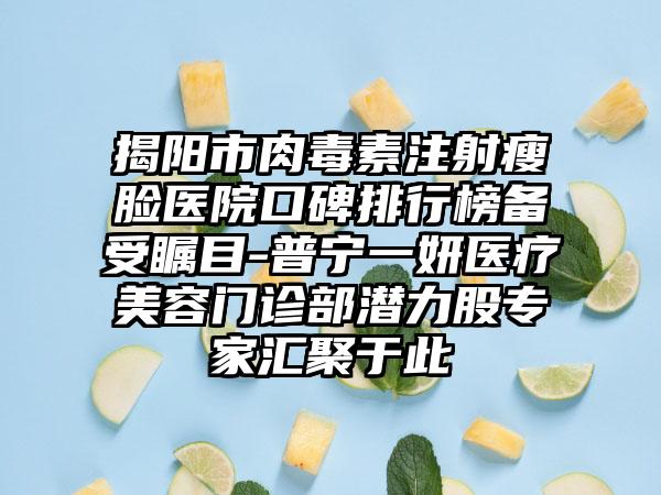 揭阳市肉毒素注射瘦脸医院口碑排行榜备受瞩目-普宁一妍医疗美容门诊部潜力股专家汇聚于此