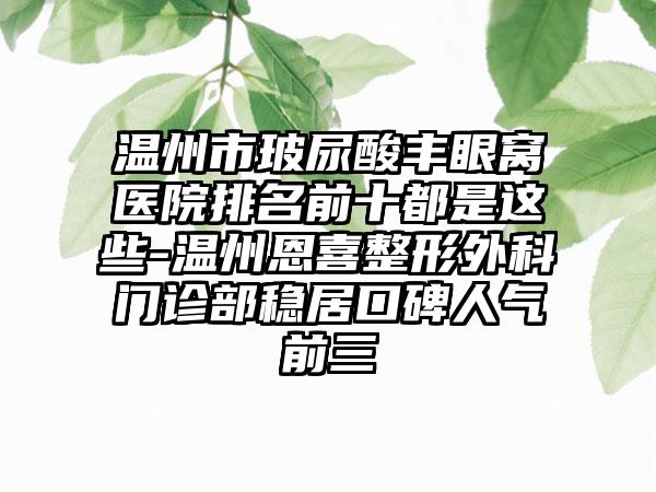 温州市玻尿酸丰眼窝医院排名前十都是这些-温州恩喜整形外科门诊部稳居口碑人气前三