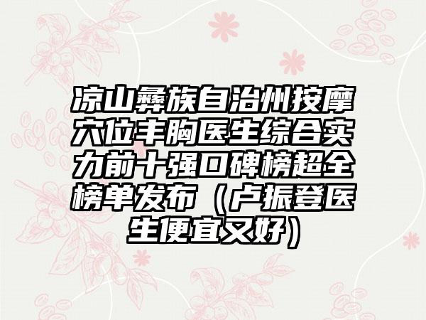 凉山彝族自治州按摩穴位丰胸医生综合实力前十强口碑榜超全榜单发布（卢振登医生便宜又好）