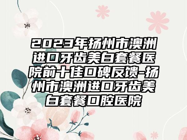 2023年扬州市澳洲进口牙齿美白套餐医院前十佳口碑反馈-扬州市澳洲进口牙齿美白套餐口腔医院