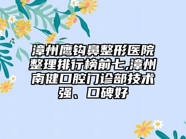 漳州鹰钩鼻整形医院整理排行榜前七,漳州南健口腔门诊部技术强、口碑好