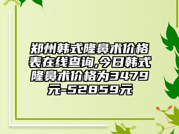 郑州韩式隆鼻术价格表在线查询,今日韩式隆鼻术价格为3479元-52859元