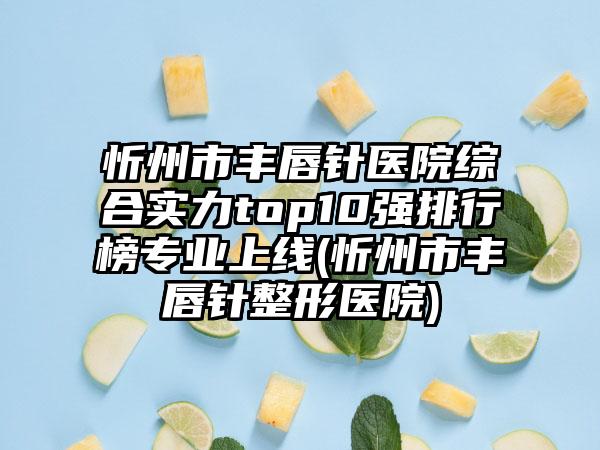 忻州市丰唇针医院综合实力top10强排行榜专业上线(忻州市丰唇针整形医院)