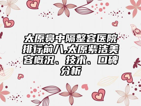 太原鼻中隔整容医院排行前八,太原紫洁美容概况、技术、口碑分析