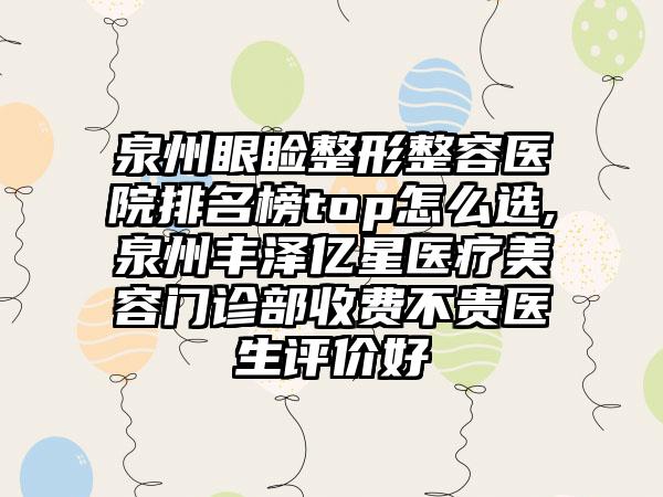 泉州眼睑整形整容医院排名榜top怎么选,泉州丰泽亿星医疗美容门诊部收费不贵医生评价好