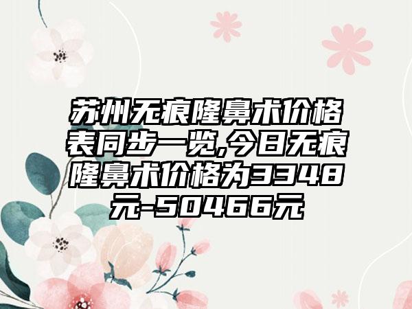 苏州无痕隆鼻术价格表同步一览,今日无痕隆鼻术价格为3348元-50466元