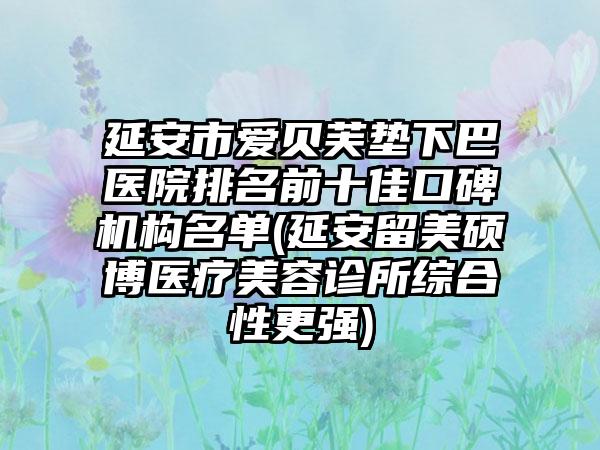 延安市爱贝芙垫下巴医院排名前十佳口碑机构名单(延安留美硕博医疗美容诊所综合性更强)