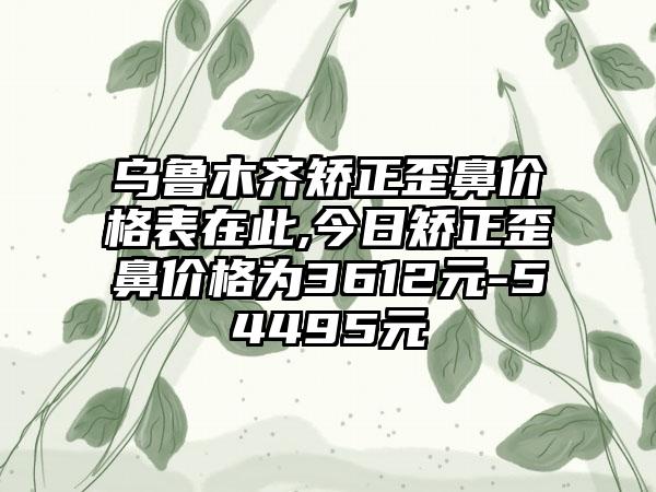 乌鲁木齐矫正歪鼻价格表在此,今日矫正歪鼻价格为3612元-54495元